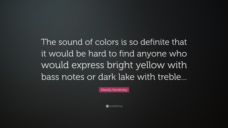 Wassily Kandinsky Quote: “The sound of colors is so definite that it would be hard to find anyone who would express bright yellow with bass notes or dark lake with treble...”