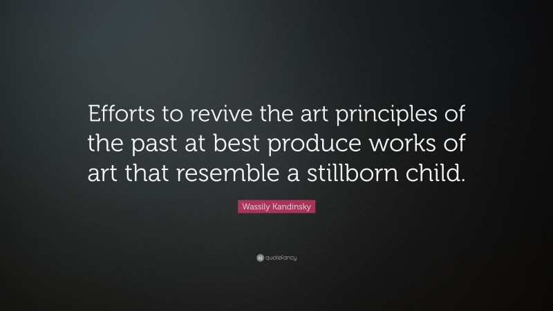 Wassily Kandinsky Quote: “Efforts to revive the art principles of the past at best produce works of art that resemble a stillborn child.”