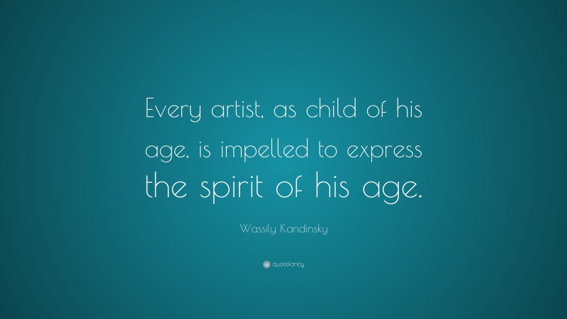 Wassily Kandinsky Quote: “Every artist, as child of his age, is impelled to express the spirit of his age.”