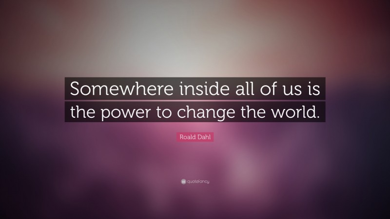 Roald Dahl Quote: “Somewhere inside all of us is the power to change the world.”
