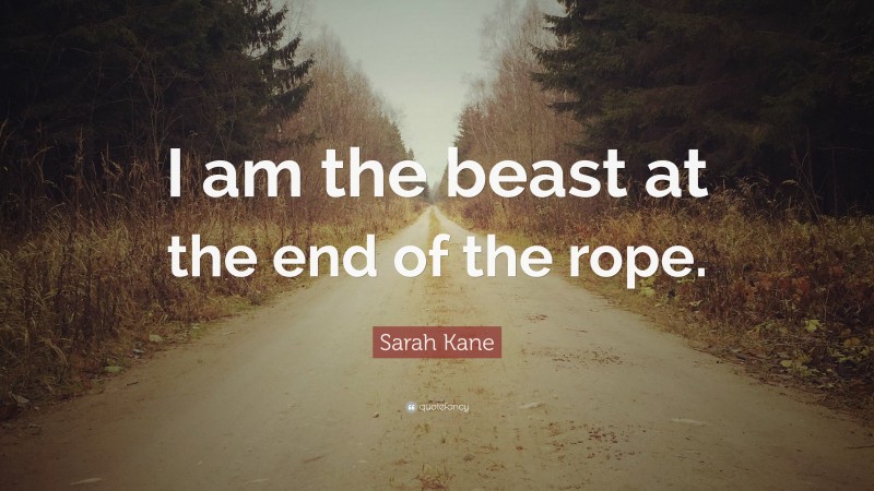 Sarah Kane Quote: “I am the beast at the end of the rope.”