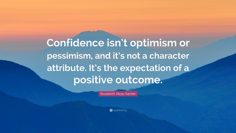 Rosabeth Moss Kanter Quote: “Confidence isn’t optimism or pessimism, and it’s not a character attribute. It’s the expectation of a positive outcome.”