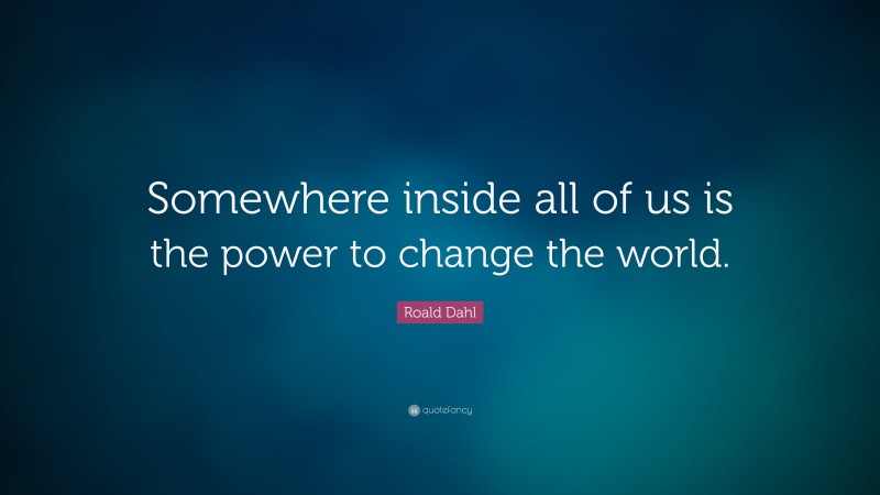 Roald Dahl Quote: “Somewhere inside all of us is the power to change the world.”