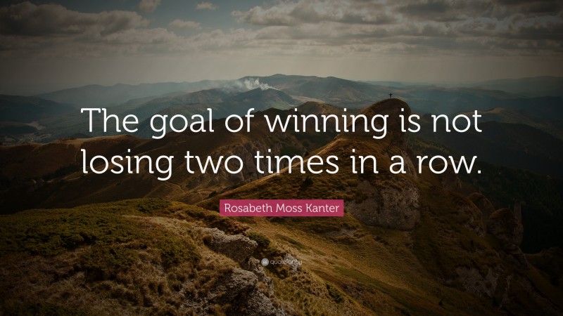 Rosabeth Moss Kanter Quote: “The goal of winning is not losing two times in a row.”