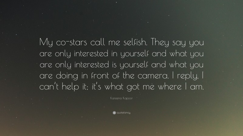 Kareena Kapoor Quote: “My co-stars call me selfish. They say you are only interested in yourself and what you are only interested is yourself and what you are doing in front of the camera. I reply, I can’t help it; it’s what got me where I am.”