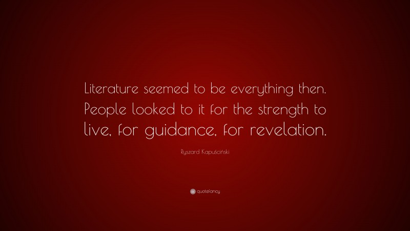Ryszard Kapuściński Quote: “Literature seemed to be everything then. People looked to it for the strength to live, for guidance, for revelation.”