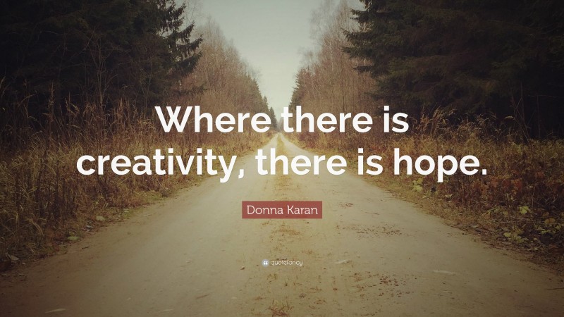 Donna Karan Quote: “Where there is creativity, there is hope.”