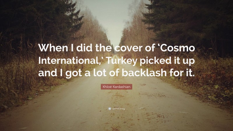 Khloé Kardashian Quote: “When I did the cover of ‘Cosmo International,’ Turkey picked it up and I got a lot of backlash for it.”