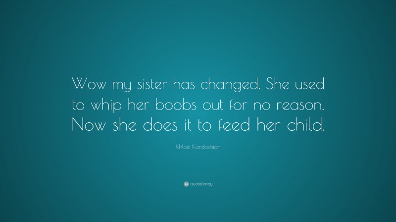 Khloé Kardashian Quote: “Wow my sister has changed. She used to whip her boobs out for no reason. Now she does it to feed her child.”