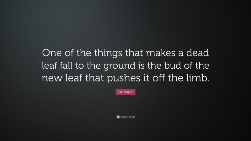 Jan Karon Quote: “One of the things that makes a dead leaf fall to the ground is the bud of the new leaf that pushes it off the limb.”