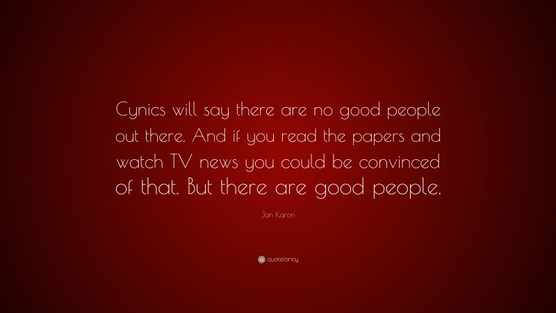 Jan Karon Quote: “Cynics will say there are no good people out there. And if you read the papers and watch TV news you could be convinced of that. But there are good people.”