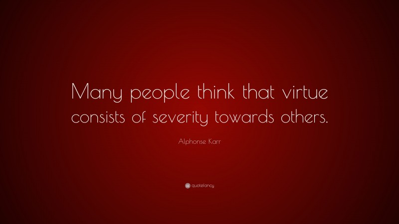 Alphonse Karr Quote: “Many people think that virtue consists of severity towards others.”