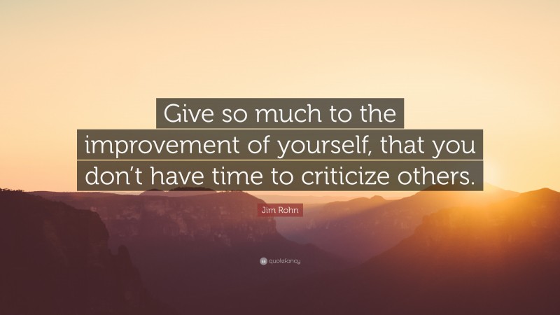 Jim Rohn Quote: “Give so much to the improvement of yourself, that you don’t have time to criticize others.”