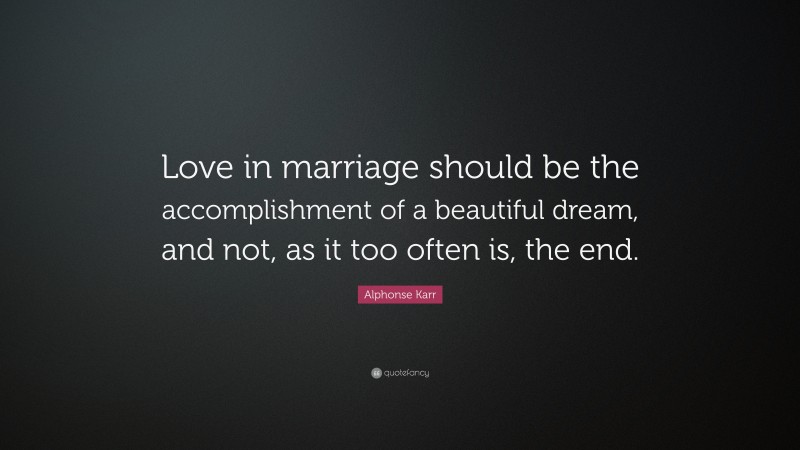 Alphonse Karr Quote: “Love in marriage should be the accomplishment of a beautiful dream, and not, as it too often is, the end.”
