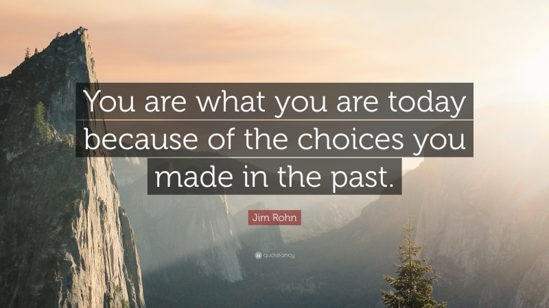Jim Rohn Quote: “You are what you are today because of the choices you made in the past.”