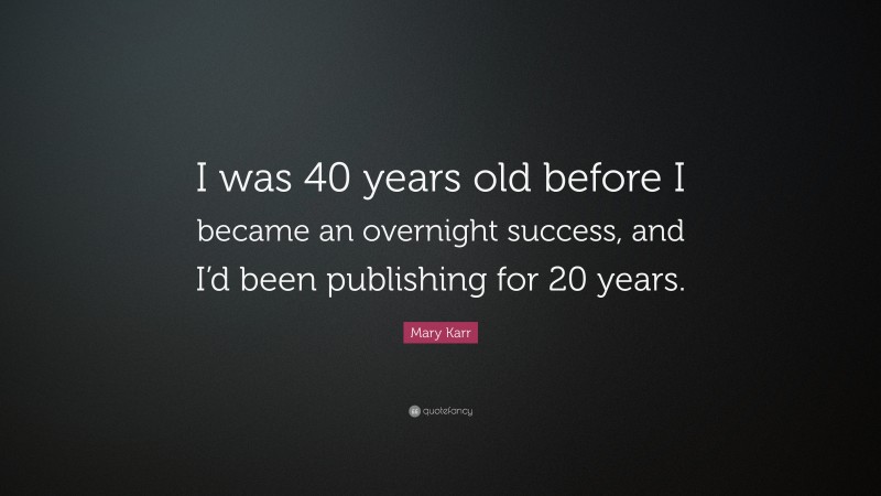Mary Karr Quote: “I was 40 years old before I became an overnight success, and I’d been publishing for 20 years.”