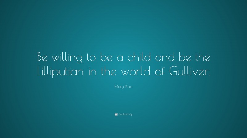 Mary Karr Quote: “Be willing to be a child and be the Lilliputian in the world of Gulliver.”