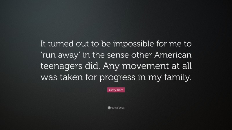 Mary Karr Quote: “It turned out to be impossible for me to ‘run away’ in the sense other American teenagers did. Any movement at all was taken for progress in my family.”