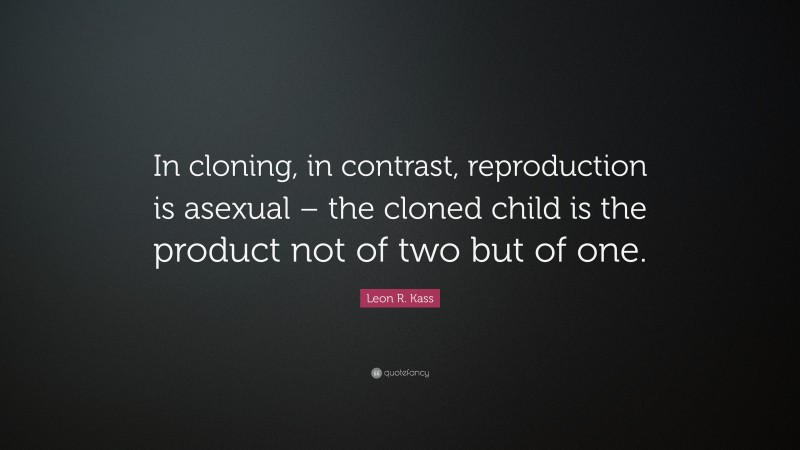 Leon R. Kass Quote: “In cloning, in contrast, reproduction is asexual – the cloned child is the product not of two but of one.”