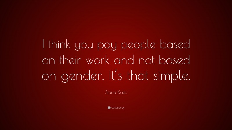 Stana Katic Quote: “I think you pay people based on their work and not based on gender. It’s that simple.”