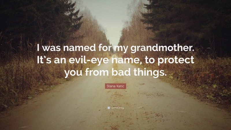 Stana Katic Quote: “I was named for my grandmother. It’s an evil-eye name, to protect you from bad things.”