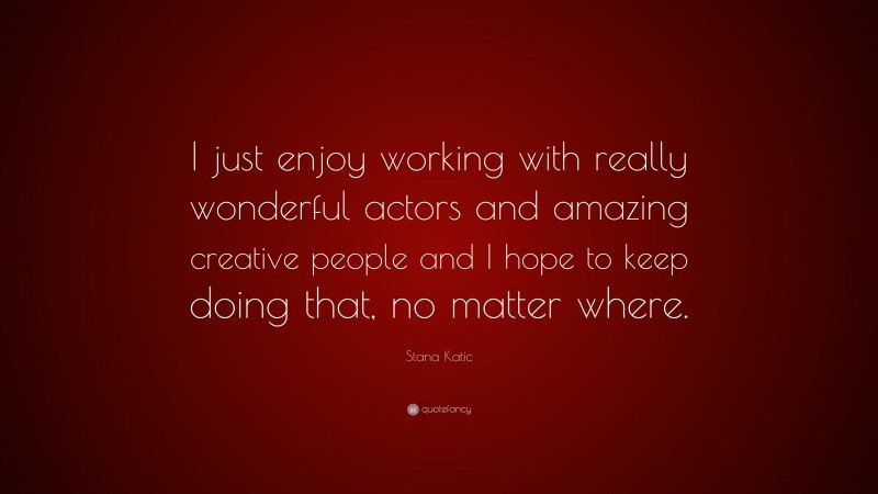Stana Katic Quote: “I just enjoy working with really wonderful actors and amazing creative people and I hope to keep doing that, no matter where.”