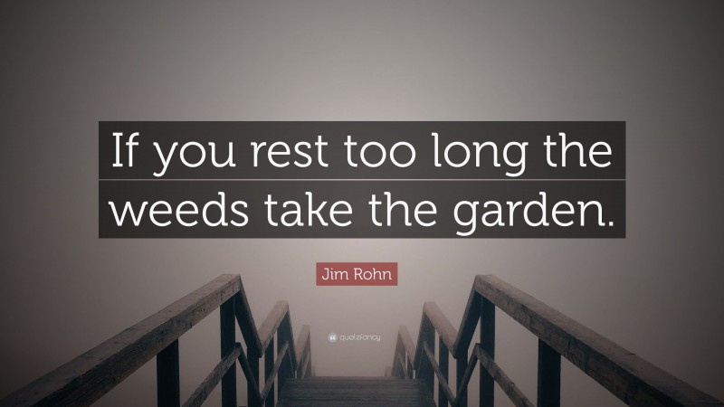 Jim Rohn Quote: “If you rest too long the weeds take the garden.”