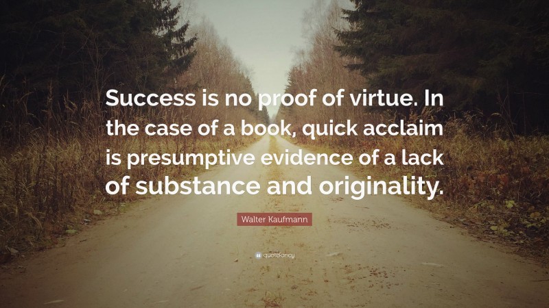 Walter Kaufmann Quote: “Success is no proof of virtue. In the case of a book, quick acclaim is presumptive evidence of a lack of substance and originality.”