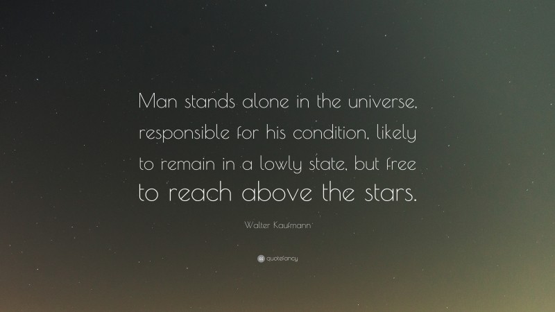 Walter Kaufmann Quote: “Man stands alone in the universe, responsible for his condition, likely to remain in a lowly state, but free to reach above the stars.”