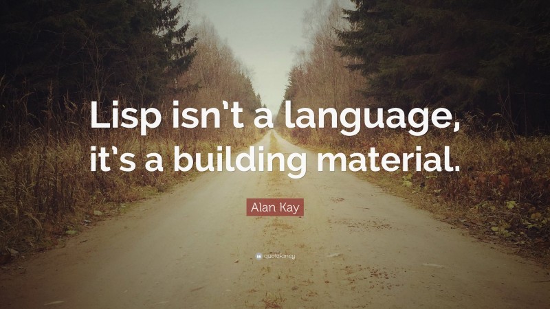 Alan Kay Quote: “Lisp isn’t a language, it’s a building material.”
