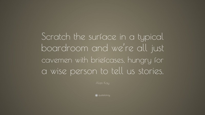 Alan Kay Quote: “Scratch the surface in a typical boardroom and we’re all just cavemen with briefcases, hungry for a wise person to tell us stories.”