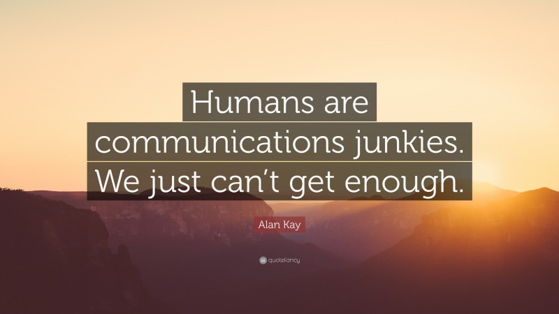 Alan Kay Quote: “Humans are communications junkies. We just can’t get enough.”