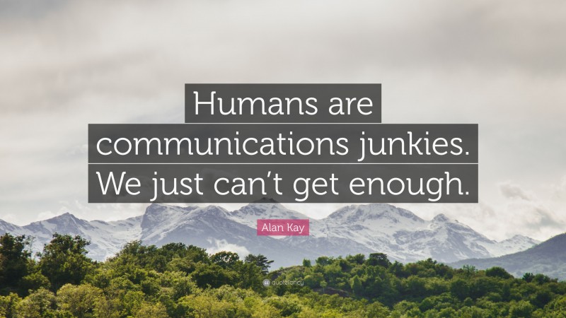 Alan Kay Quote: “Humans are communications junkies. We just can’t get enough.”