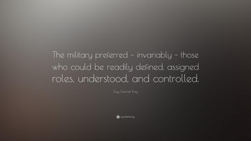 Guy Gavriel Kay Quote: “The military preferred – invariably – those who could be readily defined, assigned roles, understood, and controlled.”