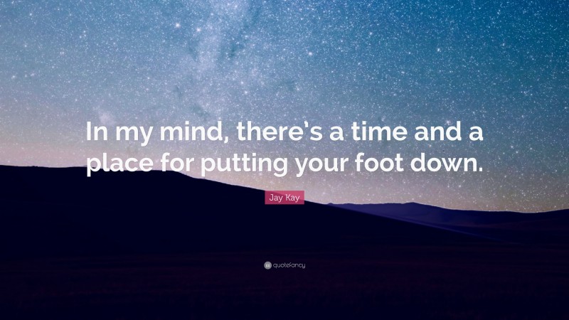 Jay Kay Quote: “In my mind, there’s a time and a place for putting your foot down.”