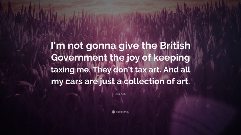 Jay Kay Quote: “I’m not gonna give the British Government the joy of keeping taxing me. They don’t tax art. And all my cars are just a collection of art.”