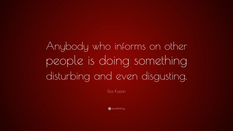 Elia Kazan Quote: “Anybody who informs on other people is doing something disturbing and even disgusting.”