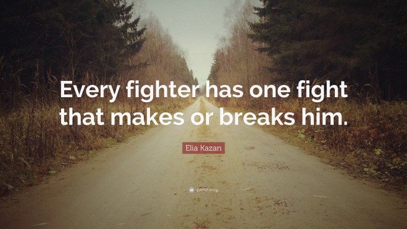 Elia Kazan Quote: “Every fighter has one fight that makes or breaks him.”