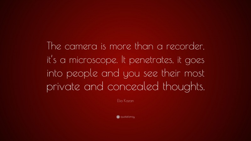 Elia Kazan Quote: “The camera is more than a recorder, it’s a microscope. It penetrates, it goes into people and you see their most private and concealed thoughts.”