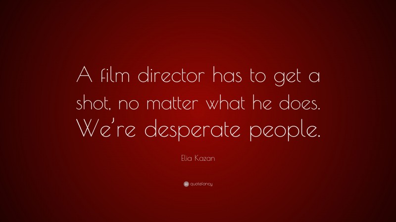 Elia Kazan Quote: “A film director has to get a shot, no matter what he does. We’re desperate people.”