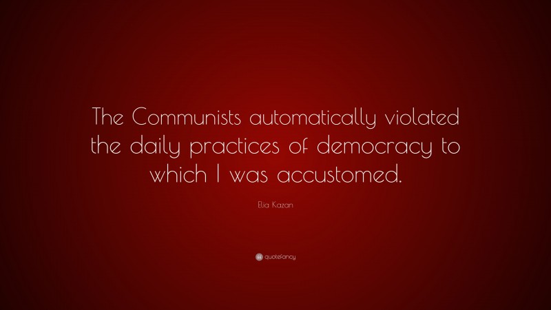 Elia Kazan Quote: “The Communists automatically violated the daily practices of democracy to which I was accustomed.”