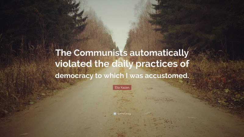 Elia Kazan Quote: “The Communists automatically violated the daily practices of democracy to which I was accustomed.”