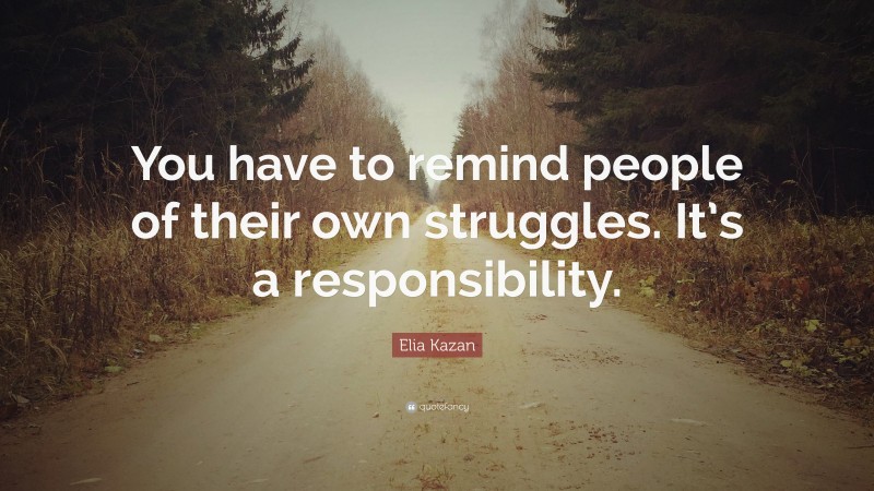 Elia Kazan Quote: “You have to remind people of their own struggles. It’s a responsibility.”