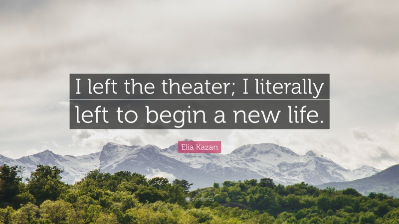 Elia Kazan Quote: “I left the theater; I literally left to begin a new life.”