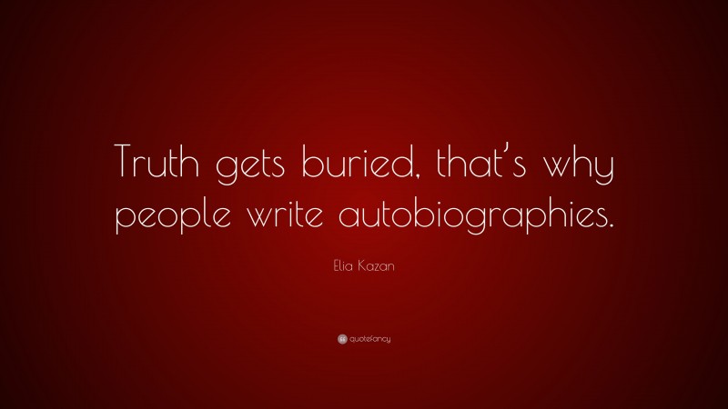 Elia Kazan Quote: “Truth gets buried, that’s why people write autobiographies.”