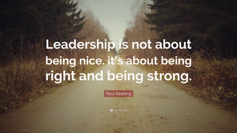 Paul Keating Quote: “Leadership is not about being nice. it’s about being right and being strong.”