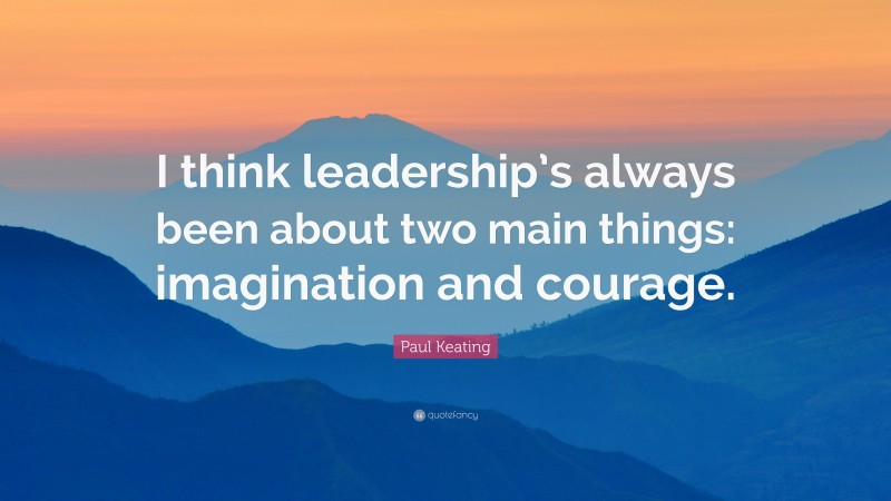 Paul Keating Quote: “I think leadership’s always been about two main things: imagination and courage.”