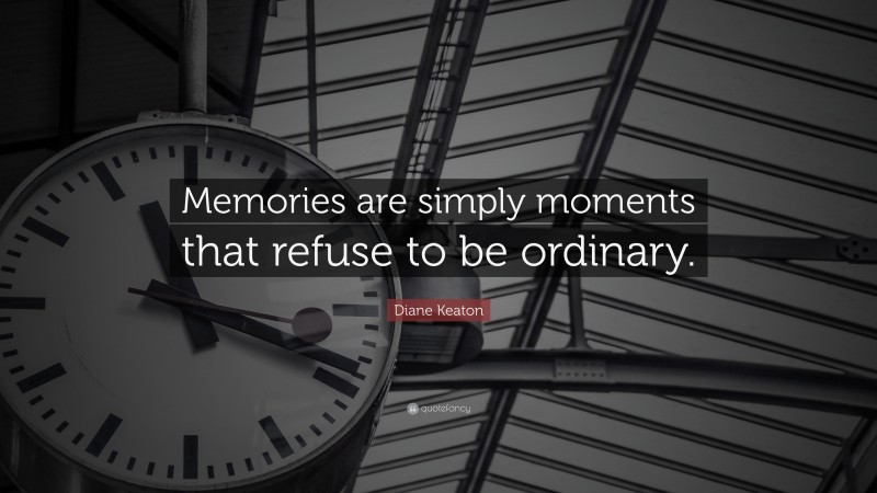 Diane Keaton Quote: “Memories are simply moments that refuse to be ordinary.”