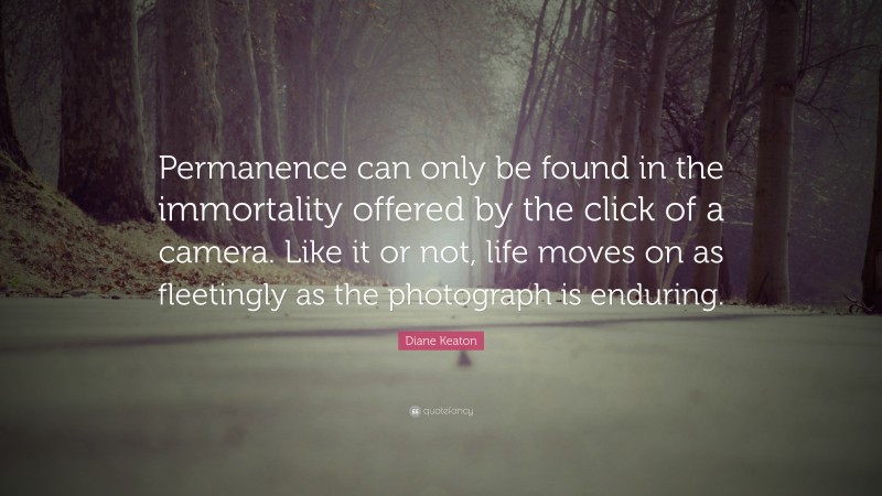 Diane Keaton Quote: “Permanence can only be found in the immortality offered by the click of a camera. Like it or not, life moves on as fleetingly as the photograph is enduring.”