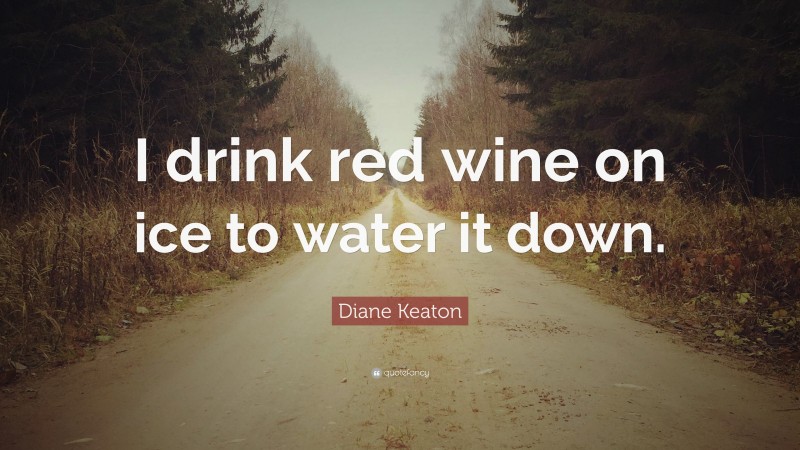Diane Keaton Quote: “I drink red wine on ice to water it down.”